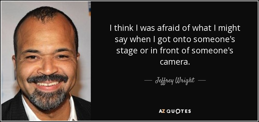 I think I was afraid of what I might say when I got onto someone's stage or in front of someone's camera. - Jeffrey Wright