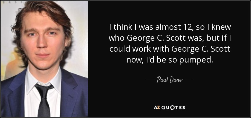I think I was almost 12, so I knew who George C. Scott was, but if I could work with George C. Scott now, I'd be so pumped. - Paul Dano