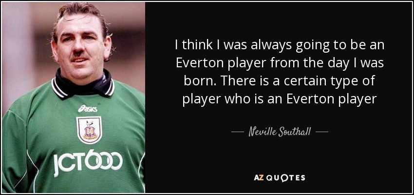 I think I was always going to be an Everton player from the day I was born. There is a certain type of player who is an Everton player - Neville Southall
