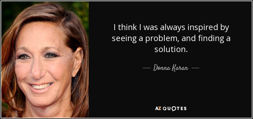 I think I was always inspired by seeing a problem, and finding a solution. - Donna Karan