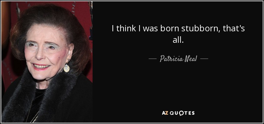 I think I was born stubborn, that's all. - Patricia Neal