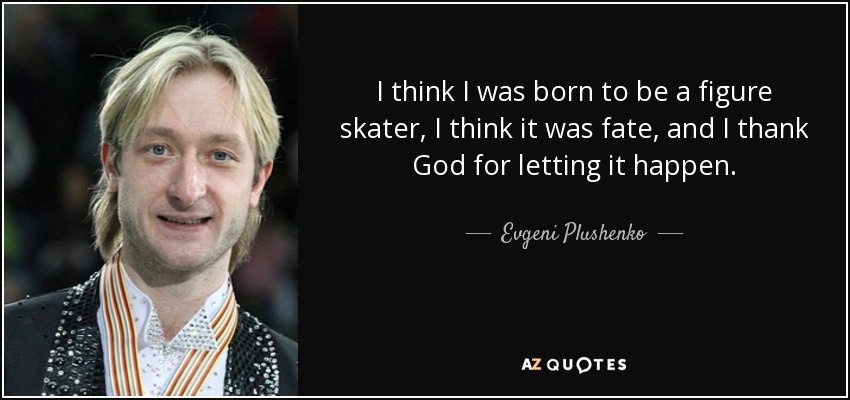 I think I was born to be a figure skater, I think it was fate, and I thank God for letting it happen. - Evgeni Plushenko
