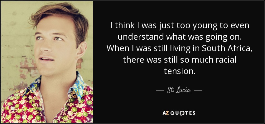 I think I was just too young to even understand what was going on. When I was still living in South Africa, there was still so much racial tension. - St. Lucia
