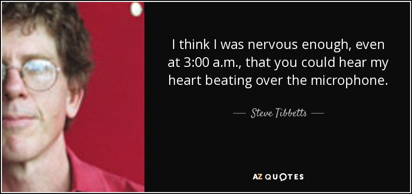 I think I was nervous enough, even at 3:00 a.m., that you could hear my heart beating over the microphone. - Steve Tibbetts