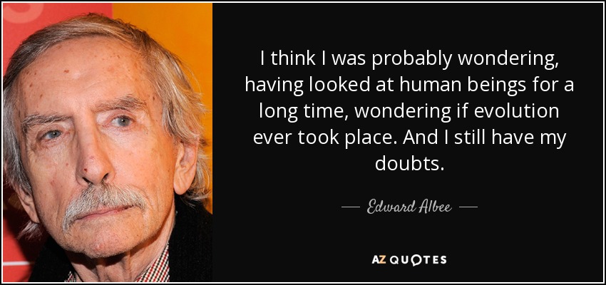 I think I was probably wondering, having looked at human beings for a long time, wondering if evolution ever took place. And I still have my doubts. - Edward Albee