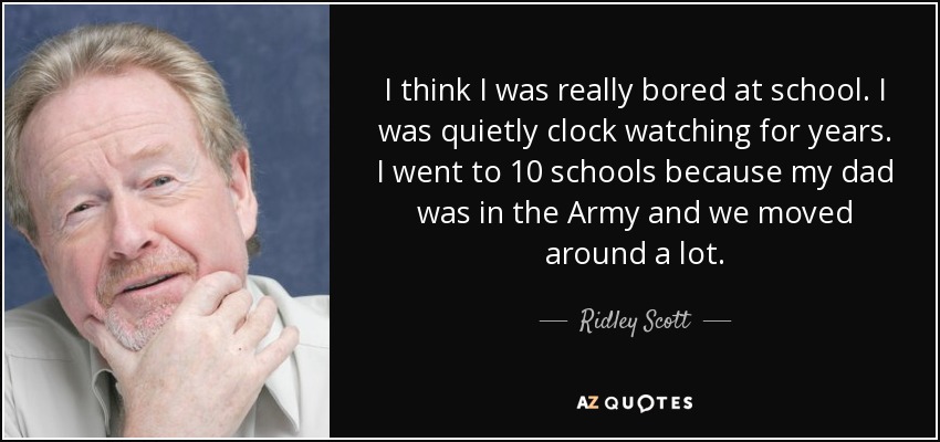 I think I was really bored at school. I was quietly clock watching for years. I went to 10 schools because my dad was in the Army and we moved around a lot. - Ridley Scott