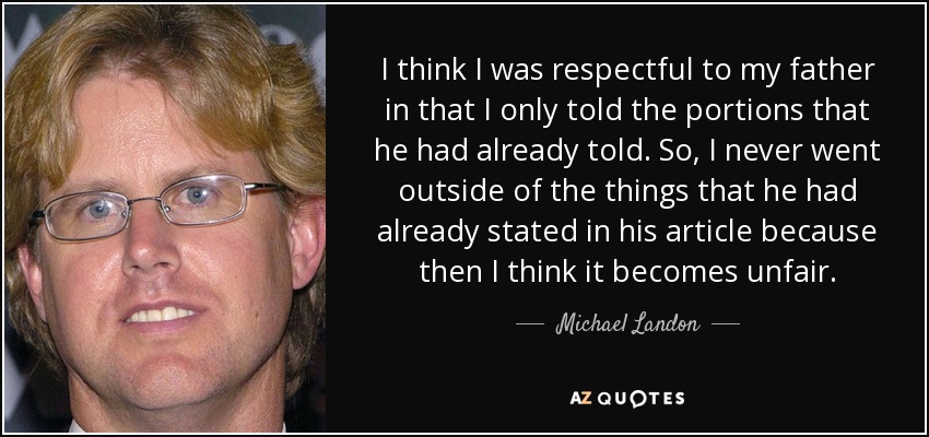 I think I was respectful to my father in that I only told the portions that he had already told. So, I never went outside of the things that he had already stated in his article because then I think it becomes unfair. - Michael Landon, Jr.