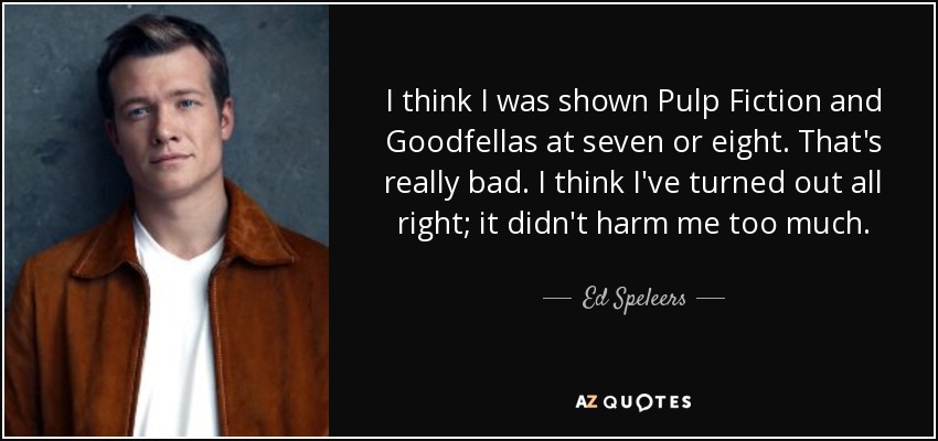 I think I was shown Pulp Fiction and Goodfellas at seven or eight. That's really bad. I think I've turned out all right; it didn't harm me too much. - Ed Speleers