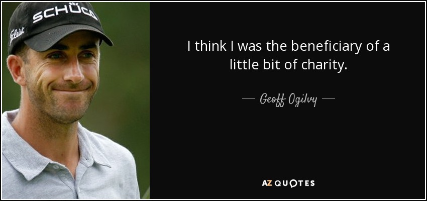 I think I was the beneficiary of a little bit of charity. - Geoff Ogilvy