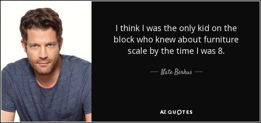 I think I was the only kid on the block who knew about furniture scale by the time I was 8. - Nate Berkus