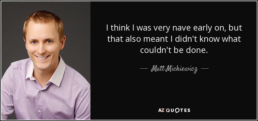 I think I was very nave early on, but that also meant I didn't know what couldn't be done. - Matt Mickiewicz