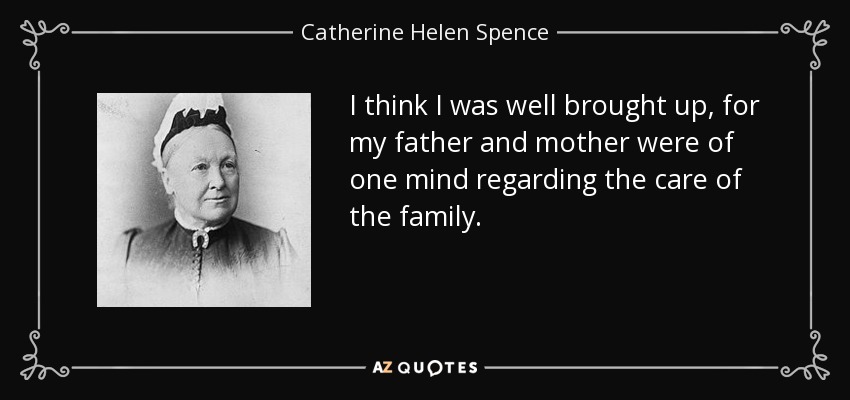 I think I was well brought up, for my father and mother were of one mind regarding the care of the family. - Catherine Helen Spence