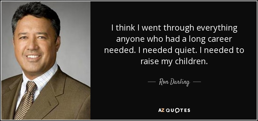 I think I went through everything anyone who had a long career needed. I needed quiet. I needed to raise my children. - Ron Darling
