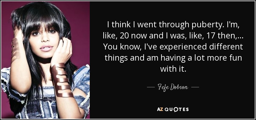I think I went through puberty. I'm, like, 20 now and I was, like, 17 then, ... You know, I've experienced different things and am having a lot more fun with it. - Fefe Dobson