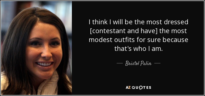 I think I will be the most dressed [contestant and have] the most modest outfits for sure because that's who I am. - Bristol Palin