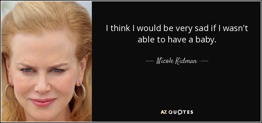 I think I would be very sad if I wasn't able to have a baby. - Nicole Kidman