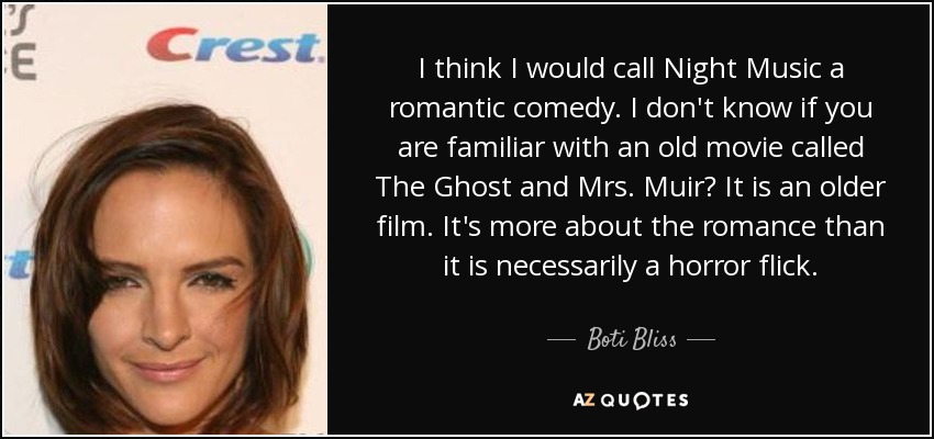 I think I would call Night Music a romantic comedy. I don't know if you are familiar with an old movie called The Ghost and Mrs. Muir? It is an older film. It's more about the romance than it is necessarily a horror flick. - Boti Bliss