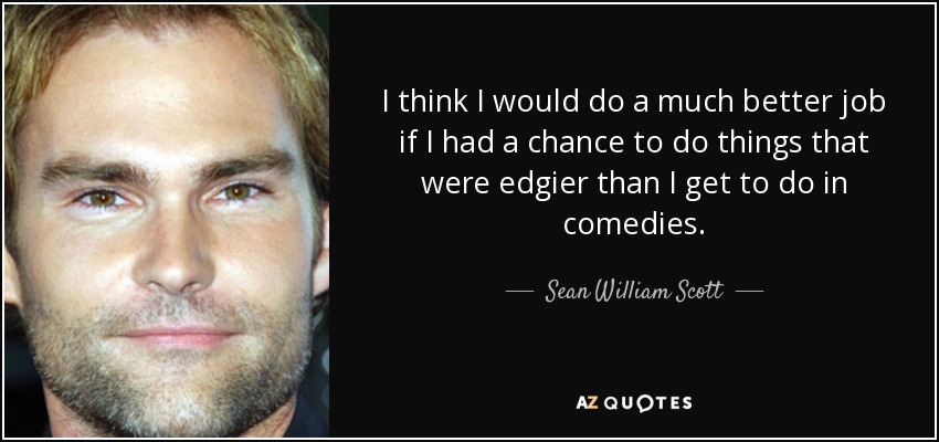 I think I would do a much better job if I had a chance to do things that were edgier than I get to do in comedies. - Sean William Scott