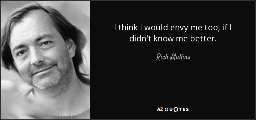 I think I would envy me too, if I didn't know me better. - Rich Mullins
