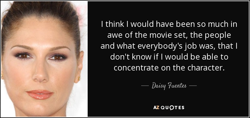 I think I would have been so much in awe of the movie set, the people and what everybody's job was, that I don't know if I would be able to concentrate on the character. - Daisy Fuentes