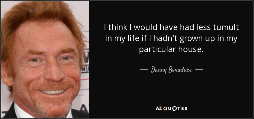 I think I would have had less tumult in my life if I hadn't grown up in my particular house. - Danny Bonaduce