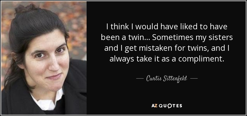 I think I would have liked to have been a twin... Sometimes my sisters and I get mistaken for twins, and I always take it as a compliment. - Curtis Sittenfeld