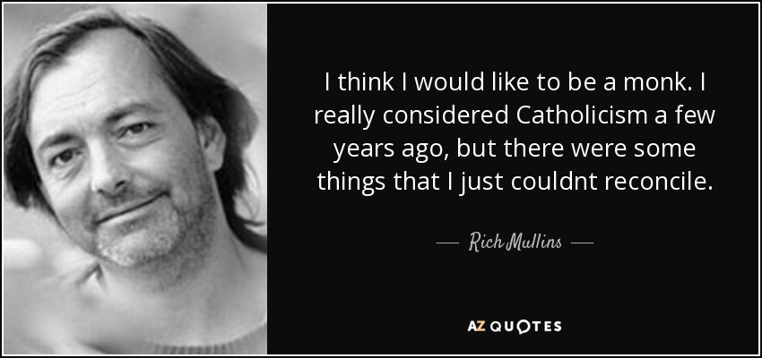 I think I would like to be a monk. I really considered Catholicism a few years ago, but there were some things that I just couldnt reconcile. - Rich Mullins