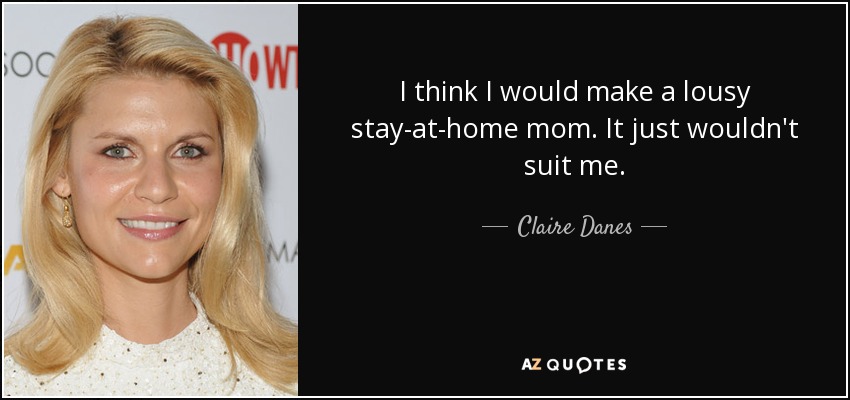 I think I would make a lousy stay-at-home mom. It just wouldn't suit me. - Claire Danes