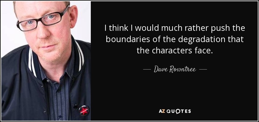 I think I would much rather push the boundaries of the degradation that the characters face. - Dave Rowntree