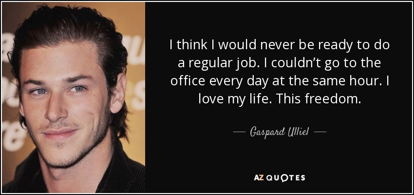 I think I would never be ready to do a regular job. I couldn’t go to the office every day at the same hour. I love my life. This freedom. - Gaspard Ulliel