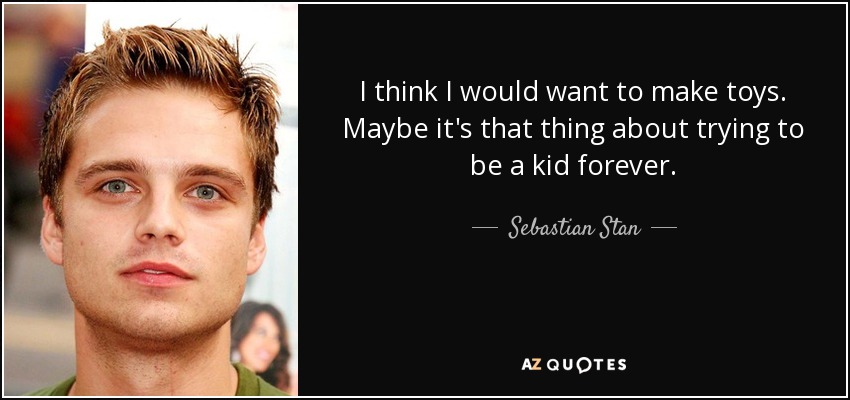 I think I would want to make toys. Maybe it's that thing about trying to be a kid forever. - Sebastian Stan