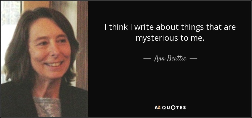 I think I write about things that are mysterious to me. - Ann Beattie