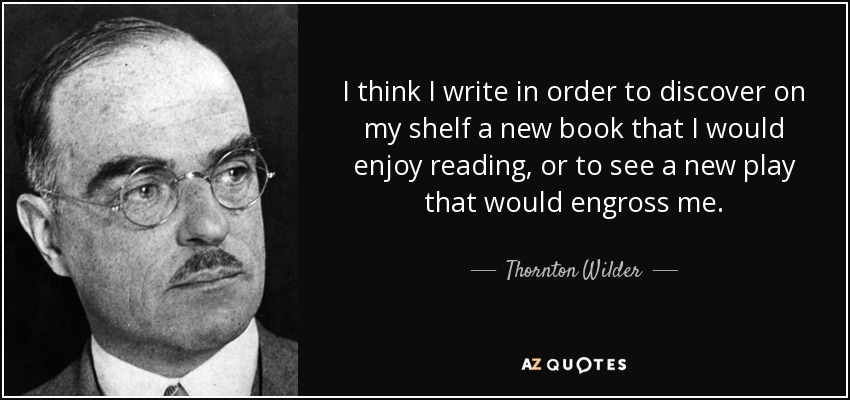 I think I write in order to discover on my shelf a new book that I would enjoy reading, or to see a new play that would engross me. - Thornton Wilder