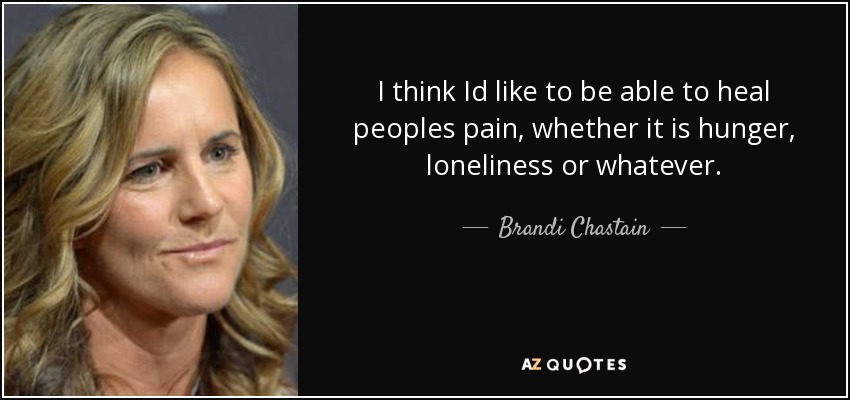 I think Id like to be able to heal peoples pain, whether it is hunger, loneliness or whatever. - Brandi Chastain