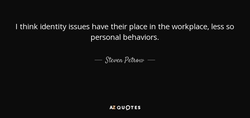 I think identity issues have their place in the workplace, less so personal behaviors. - Steven Petrow