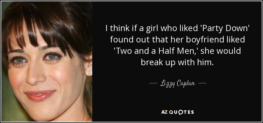 I think if a girl who liked 'Party Down' found out that her boyfriend liked 'Two and a Half Men,' she would break up with him. - Lizzy Caplan