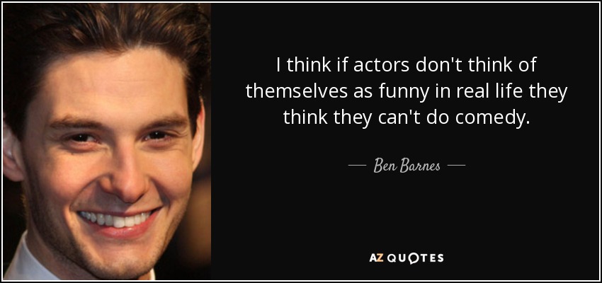 I think if actors don't think of themselves as funny in real life they think they can't do comedy. - Ben Barnes