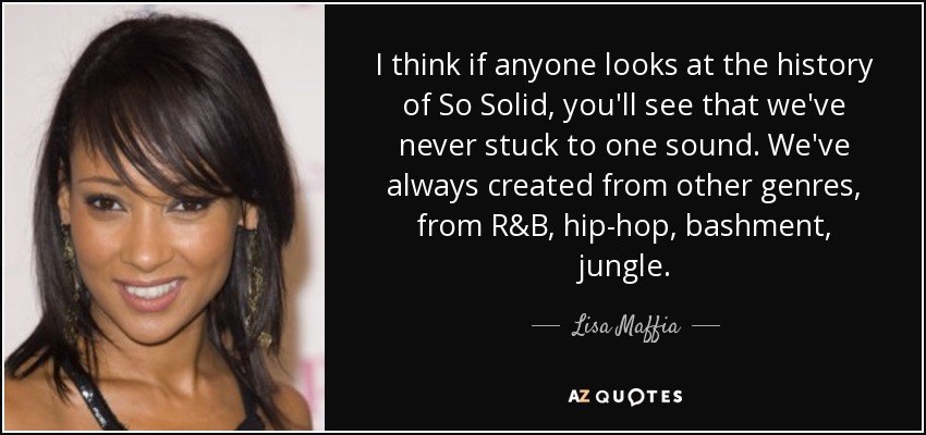 I think if anyone looks at the history of So Solid, you'll see that we've never stuck to one sound. We've always created from other genres, from R&B, hip-hop, bashment, jungle. - Lisa Maffia