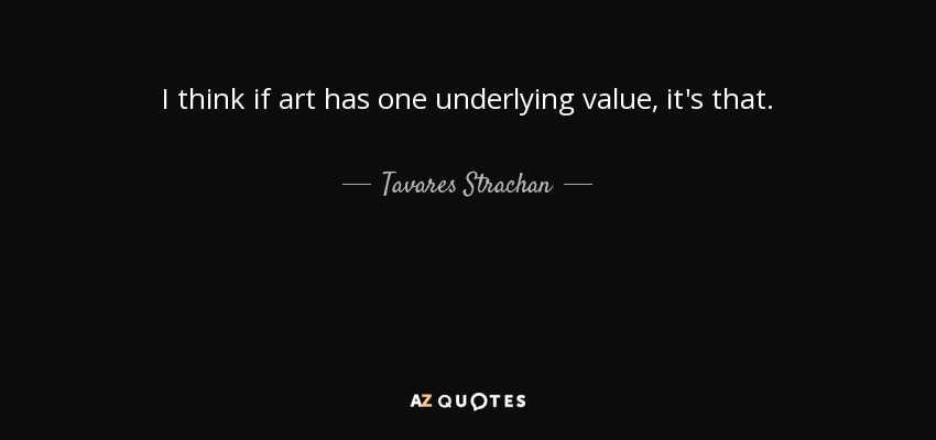 I think if art has one underlying value, it's that. - Tavares Strachan
