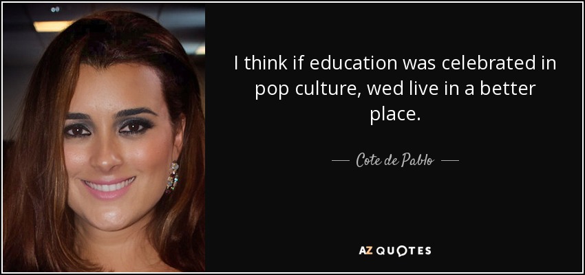 I think if education was celebrated in pop culture, wed live in a better place. - Cote de Pablo