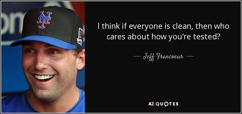 I think if everyone is clean, then who cares about how you're tested? - Jeff Francoeur