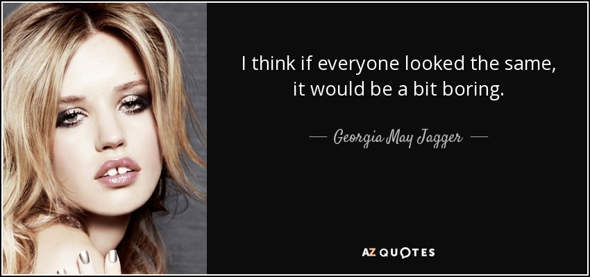 I think if everyone looked the same, it would be a bit boring. - Georgia May Jagger