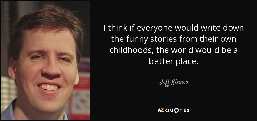 I think if everyone would write down the funny stories from their own childhoods, the world would be a better place. - Jeff Kinney