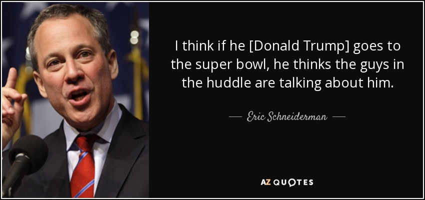 I think if he [Donald Trump] goes to the super bowl, he thinks the guys in the huddle are talking about him. - Eric Schneiderman