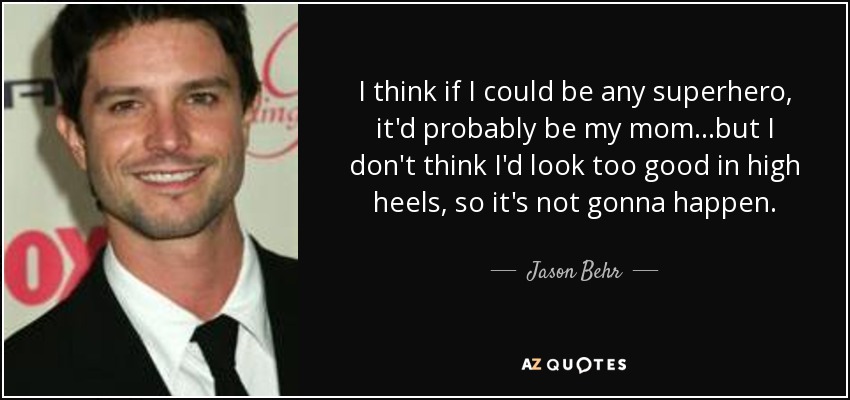 I think if I could be any superhero, it'd probably be my mom...but I don't think I'd look too good in high heels, so it's not gonna happen. - Jason Behr