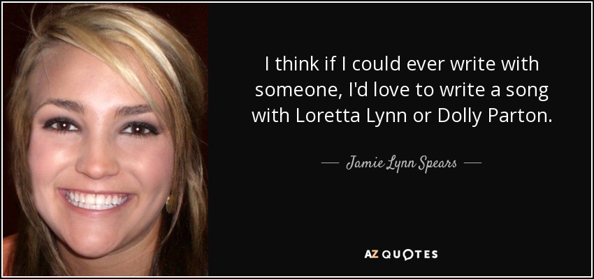 I think if I could ever write with someone, I'd love to write a song with Loretta Lynn or Dolly Parton. - Jamie Lynn Spears