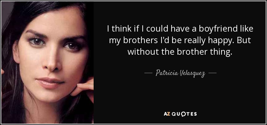 I think if I could have a boyfriend like my brothers I'd be really happy. But without the brother thing. - Patricia Velasquez