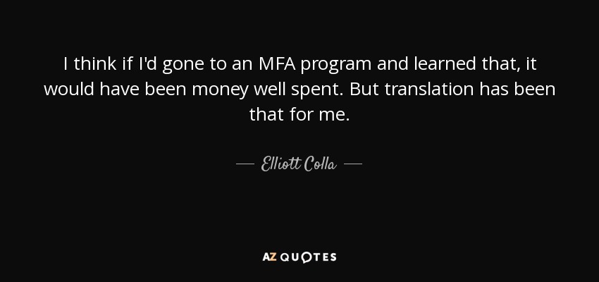 I think if I'd gone to an MFA program and learned that, it would have been money well spent. But translation has been that for me. - Elliott Colla
