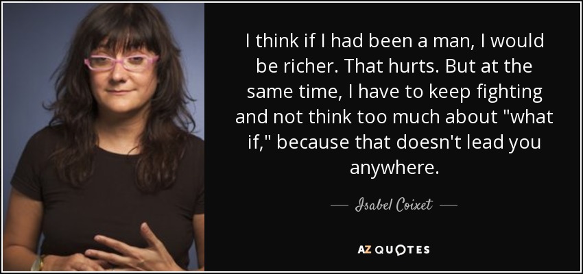 I think if I had been a man, I would be richer. That hurts. But at the same time, I have to keep fighting and not think too much about 