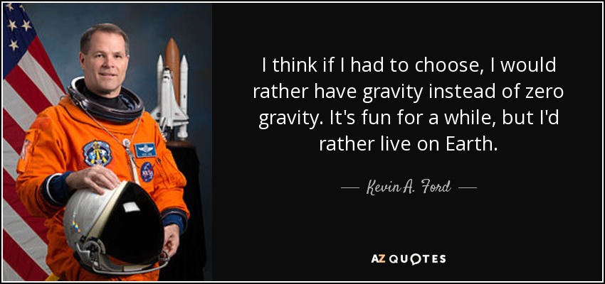 I think if I had to choose, I would rather have gravity instead of zero gravity. It's fun for a while, but I'd rather live on Earth. - Kevin A. Ford